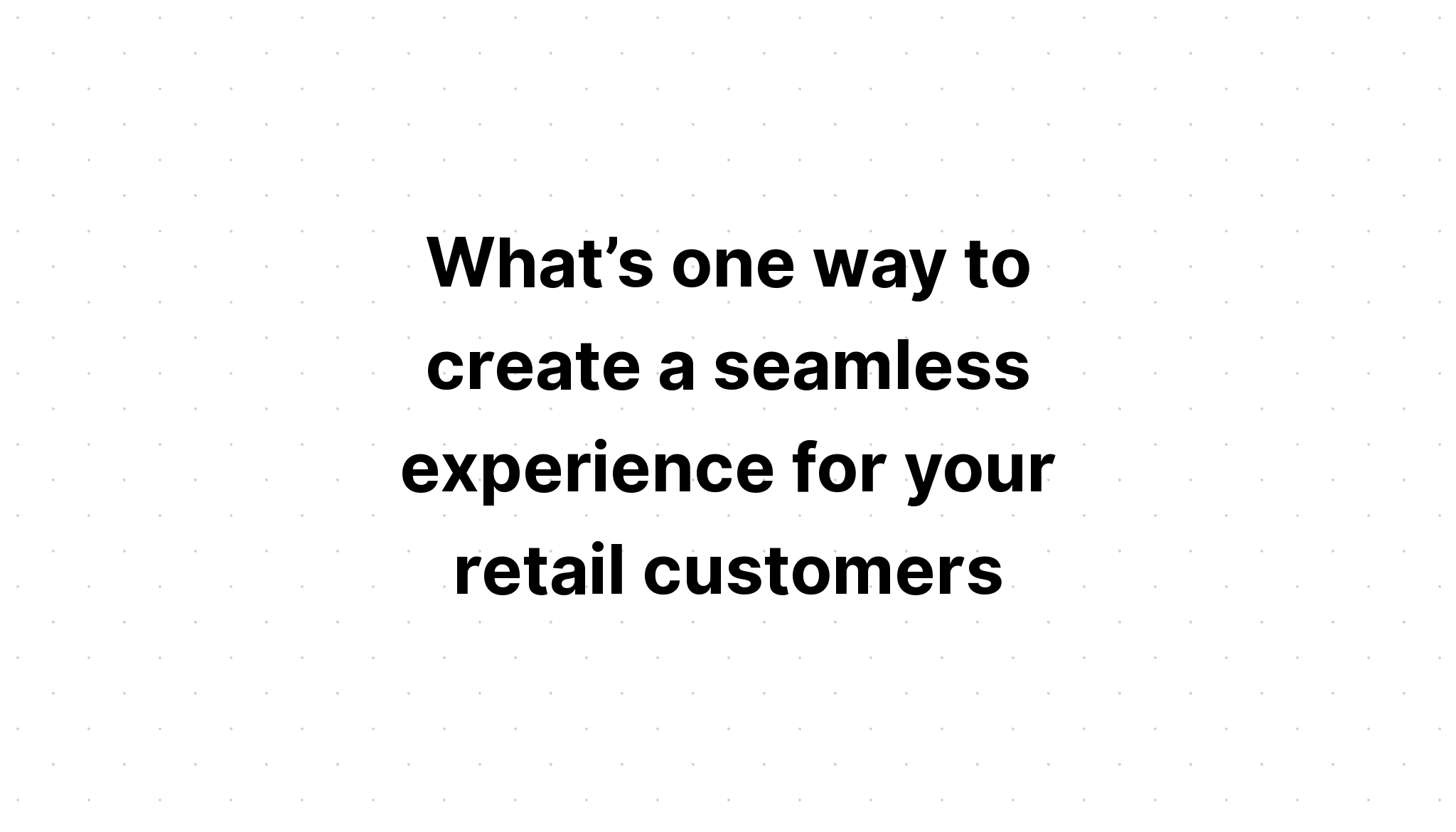 what-s-one-way-to-create-a-seamless-experience-for-your-retail-customers